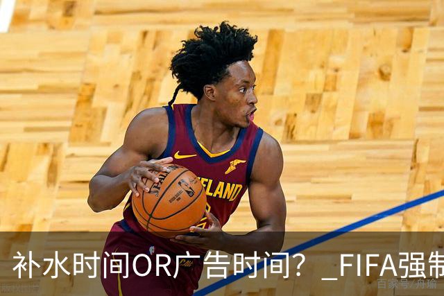 补水时间OR广告时间？ FIFA强制设置补水时间遭多方质疑